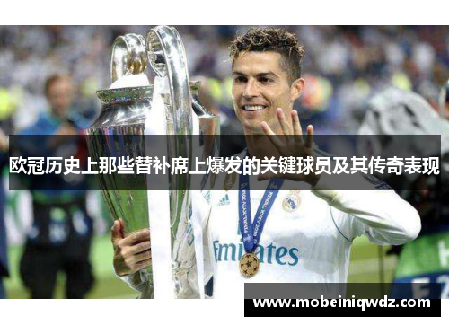 欧冠历史上那些替补席上爆发的关键球员及其传奇表现