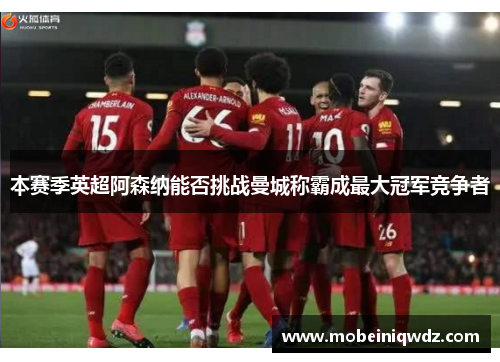 本赛季英超阿森纳能否挑战曼城称霸成最大冠军竞争者