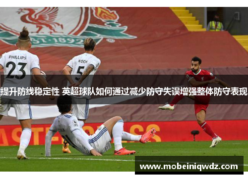 提升防线稳定性 英超球队如何通过减少防守失误增强整体防守表现