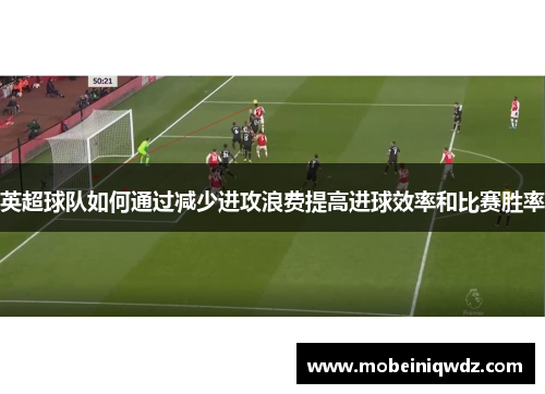英超球队如何通过减少进攻浪费提高进球效率和比赛胜率