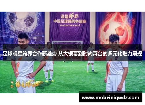 足球明星跨界合作新趋势 从大银幕到时尚舞台的多元化魅力展现